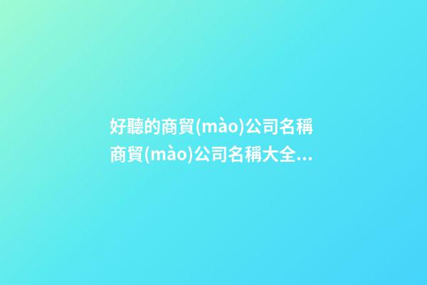 好聽的商貿(mào)公司名稱 商貿(mào)公司名稱大全集|商貿(mào)公司名稱大全-第1張-公司起名-玄機(jī)派